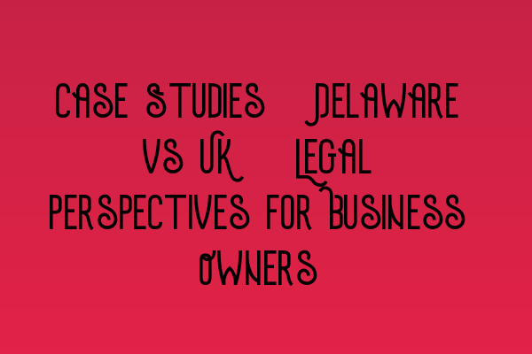 Featured image for Case Studies: Delaware vs UK - Legal Perspectives for Business Owners