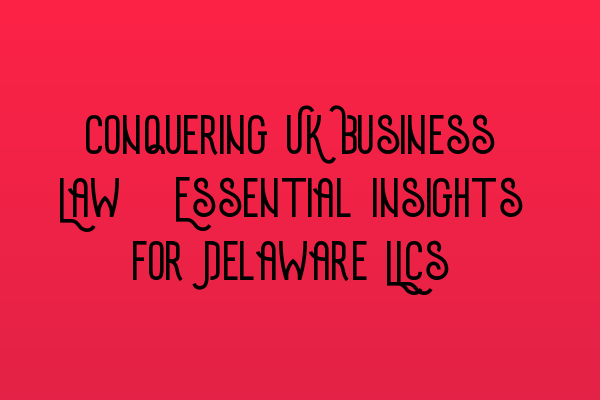 Featured image for Conquering UK Business Law: Essential Insights for Delaware LLCs