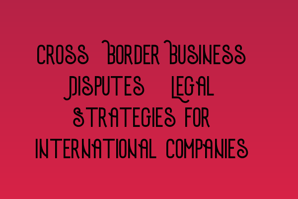 Featured image for Cross-Border Business Disputes: Legal Strategies for International Companies