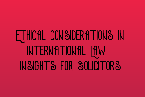 Featured image for Ethical Considerations in International Law: Insights for Solicitors