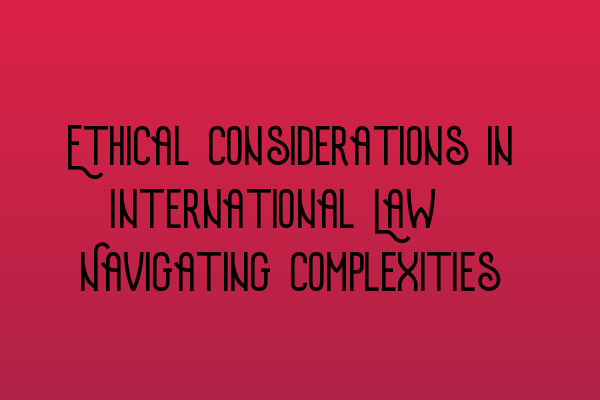 Featured image for Ethical Considerations in International Law: Navigating Complexities
