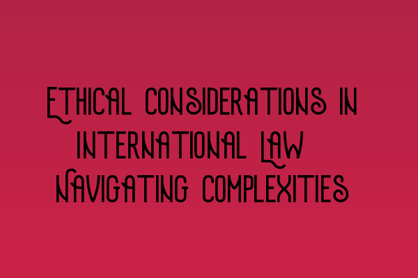 Featured image for Ethical Considerations in International Law: Navigating Complexities