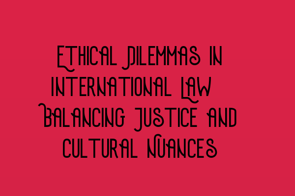 Featured image for Ethical Dilemmas in International Law: Balancing Justice and Cultural Nuances
