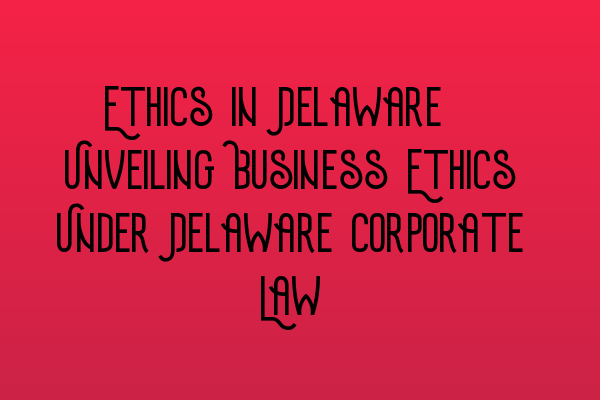 Featured image for Ethics in Delaware: Unveiling Business Ethics Under Delaware Corporate Law
