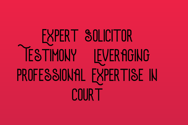 Featured image for Expert Solicitor Testimony: Leveraging Professional Expertise in Court