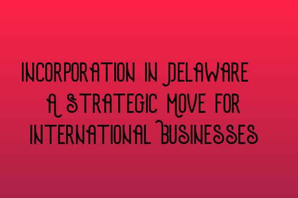 Featured image for Incorporation in Delaware: A Strategic Move for International Businesses