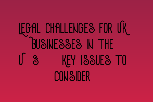 Featured image for Legal Challenges for UK Businesses in the U.S.: Key Issues to Consider