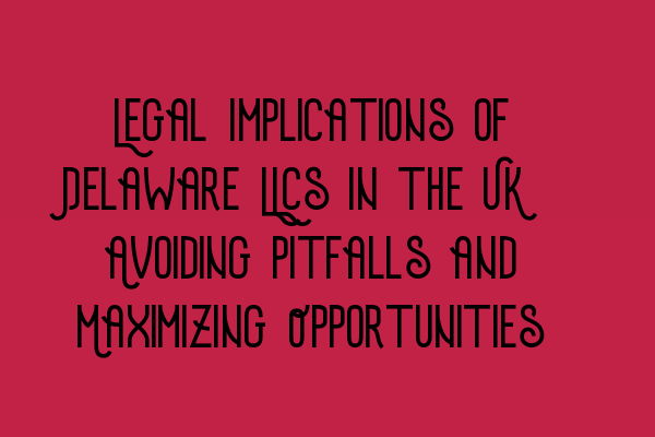 Featured image for Legal Implications of Delaware LLCs in the UK: Avoiding Pitfalls and Maximizing Opportunities