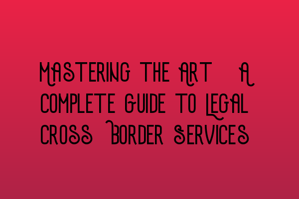 Featured image for Mastering the Art: A Complete Guide to Legal Cross-Border Services