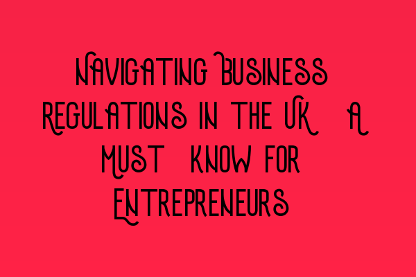 Featured image for Navigating Business Regulations in the UK: A Must-know for Entrepreneurs