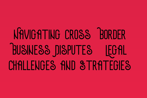 Featured image for Navigating Cross-Border Business Disputes: Legal Challenges and Strategies