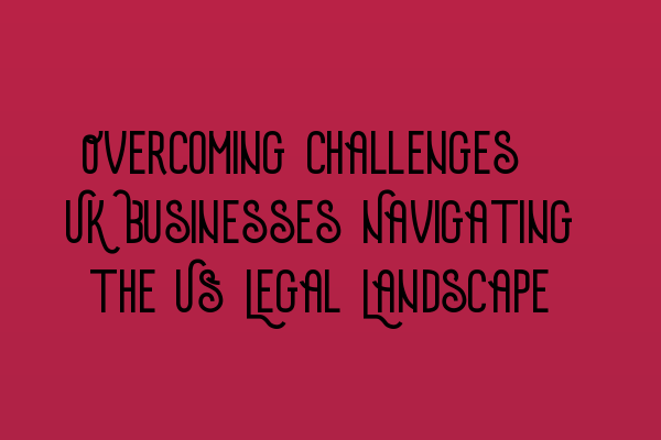 Featured image for Overcoming Challenges: UK Businesses Navigating the US Legal Landscape