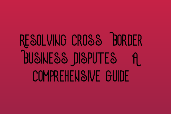 Featured image for Resolving Cross-Border Business Disputes: A Comprehensive Guide
