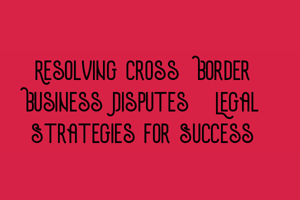 Featured image for Resolving Cross-Border Business Disputes: Legal Strategies for Success