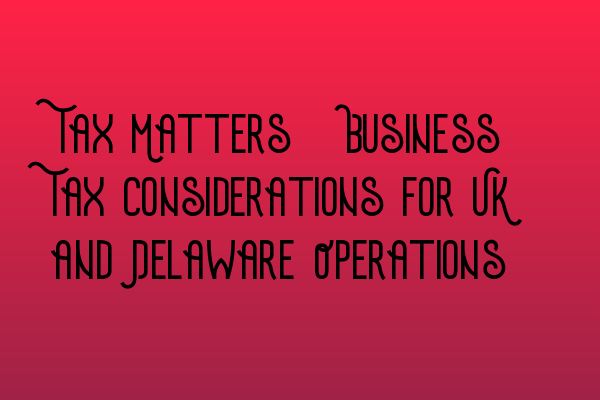 Featured image for Tax Matters: Business Tax Considerations for UK and Delaware Operations