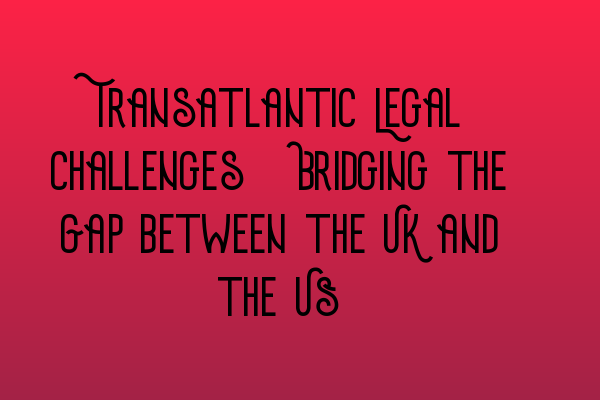 Featured image for Transatlantic Legal Challenges: Bridging the Gap between the UK and the US