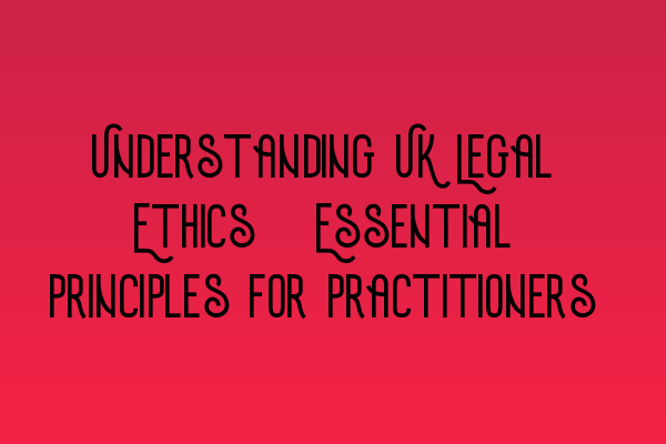 Featured image for Understanding UK Legal Ethics: Essential Principles for Practitioners