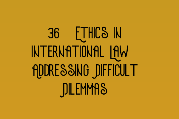 25. Ethics in International Law: Addressing Difficult Dilemmas