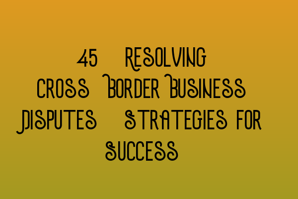 Featured image for 34. Resolving Cross-Border Business Disputes: Strategies for Success