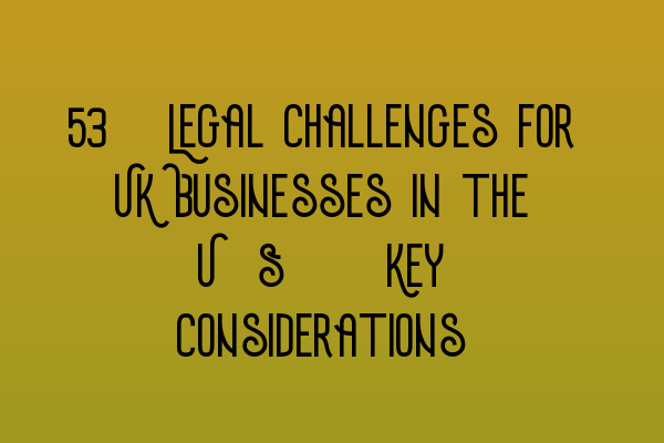 Featured image for 42. Legal Challenges for UK Businesses in the U.S.: Key Considerations