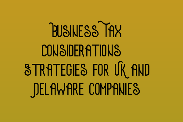 Featured image for Business Tax Considerations: Strategies for UK and Delaware Companies