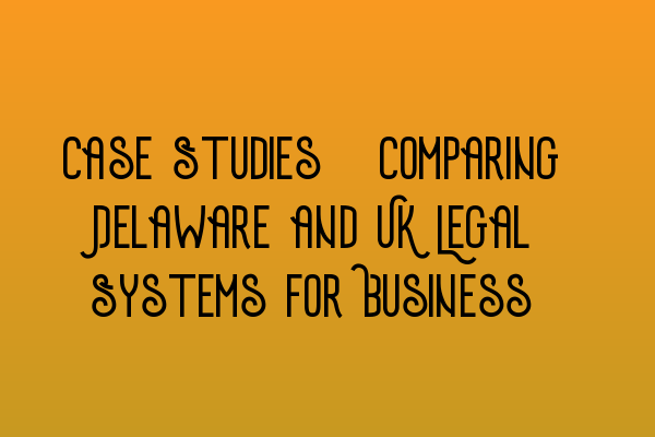 Featured image for Case Studies: Comparing Delaware and UK Legal Systems for Business