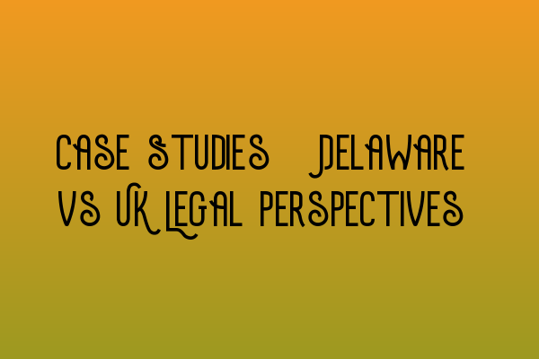 Case Studies: Delaware vs UK Legal Perspectives