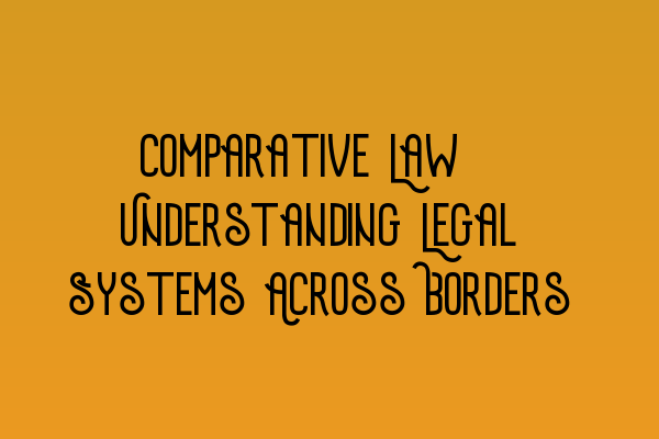 Featured image for Comparative Law: Understanding Legal Systems Across Borders