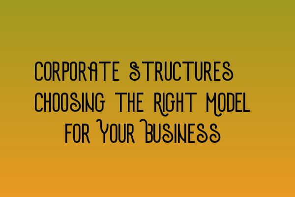 Featured image for Corporate Structures: Choosing the Right Model for Your Business