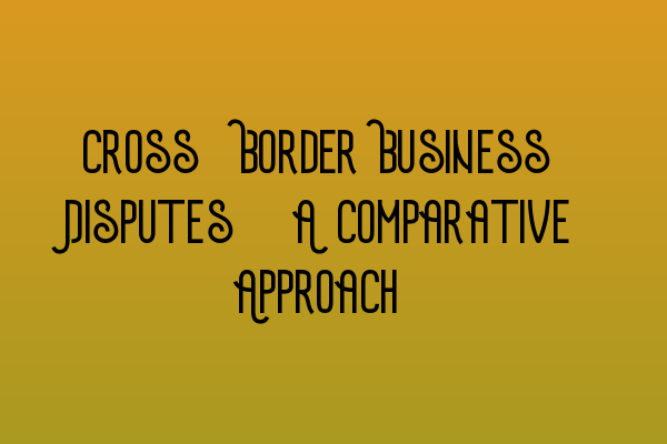 Featured image for Cross-Border Business Disputes: A Comparative Approach
