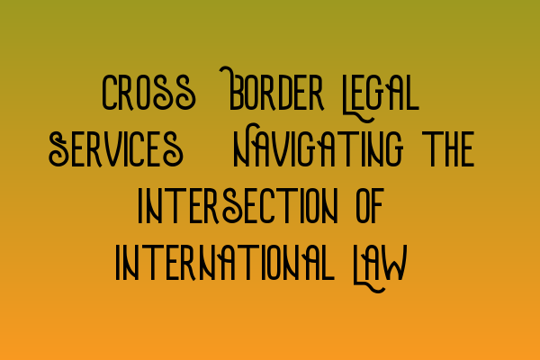 Cross-Border Legal Services: Navigating the Intersection of International Law