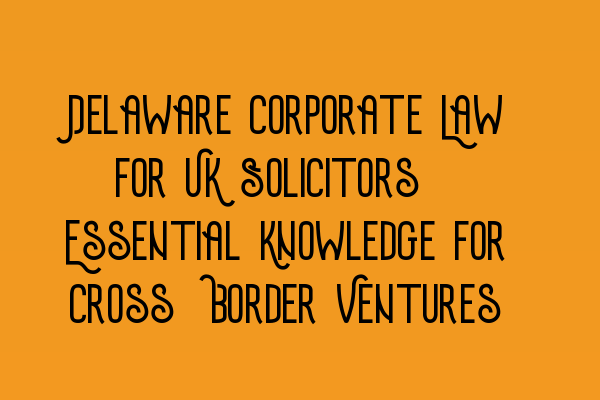 Featured image for Delaware Corporate Law for UK Solicitors: Essential Knowledge for Cross-Border Ventures