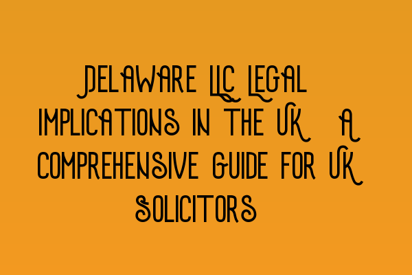 Delaware LLC Legal Implications in the UK: A Comprehensive Guide for UK Solicitors