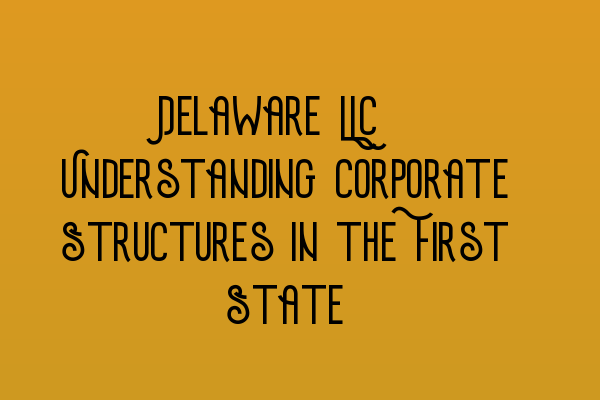 Delaware LLC: Understanding Corporate Structures in the First State
