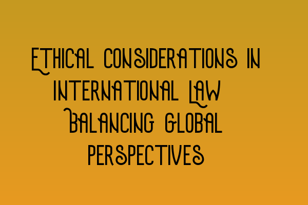 Ethical Considerations in International Law: Balancing Global Perspectives
