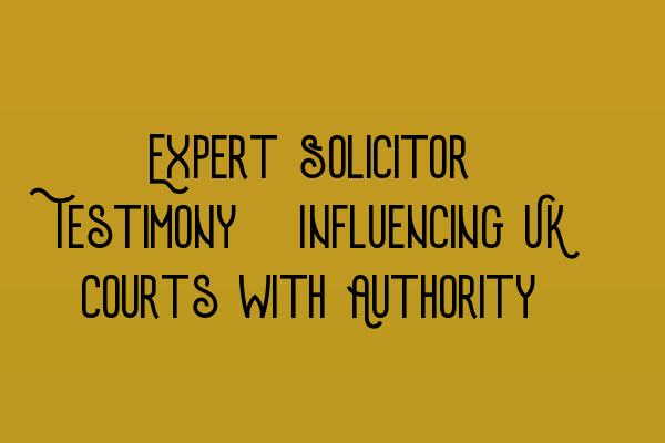 Expert Solicitor Testimony: Influencing UK Courts with Authority