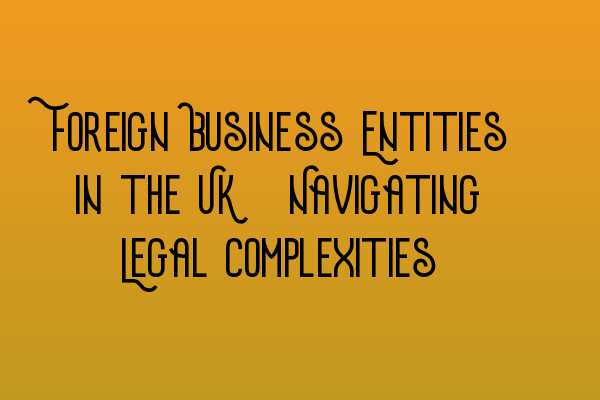 Featured image for Foreign Business Entities in the UK: Navigating Legal Complexities