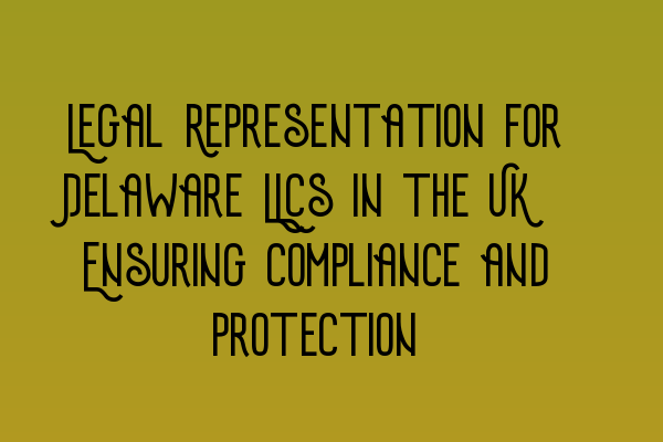 Featured image for Legal Representation for Delaware LLCs in the UK: Ensuring Compliance and Protection