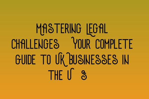 Featured image for Mastering Legal Challenges: Your Complete Guide to UK Businesses in the U.S.