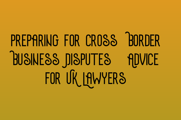 Featured image for Preparing for Cross-Border Business Disputes: Advice for UK Lawyers