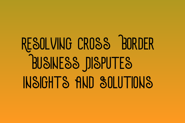 Featured image for Resolving Cross-Border Business Disputes: Insights and Solutions