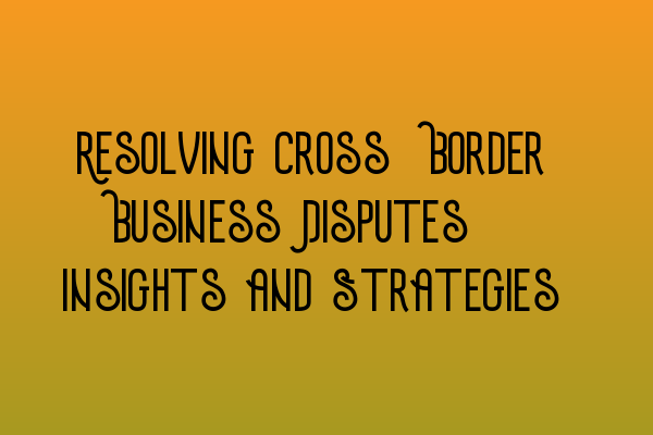 Featured image for Resolving Cross-Border Business Disputes: Insights and Strategies