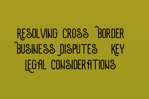 Featured image for Resolving Cross-Border Business Disputes: Key Legal Considerations