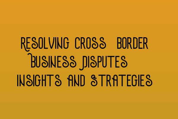 Featured image for Resolving Cross-border Business Disputes: Insights and Strategies