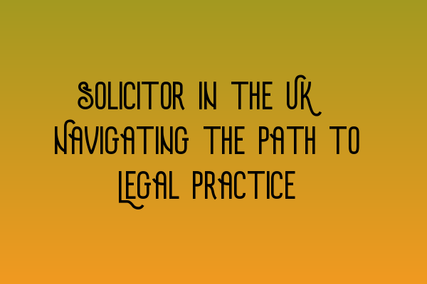 Solicitor in the UK: Navigating the Path to Legal Practice