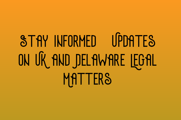 Stay Informed: Updates on UK and Delaware Legal Matters