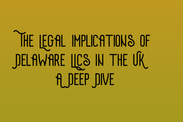 Featured image for The Legal Implications of Delaware LLCs in the UK: A Deep Dive