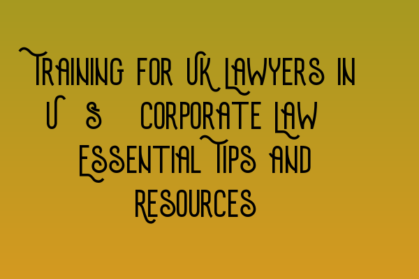 Training for UK Lawyers in U.S. Corporate Law: Essential Tips and Resources