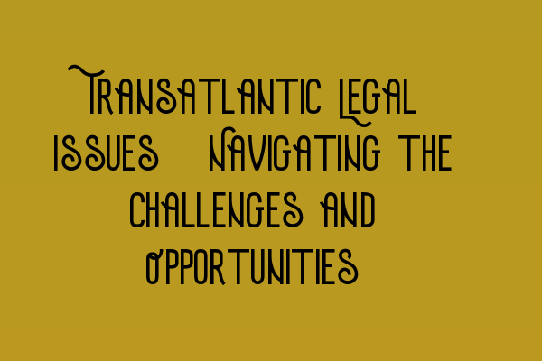 Featured image for Transatlantic Legal Issues: Navigating the Challenges and Opportunities
