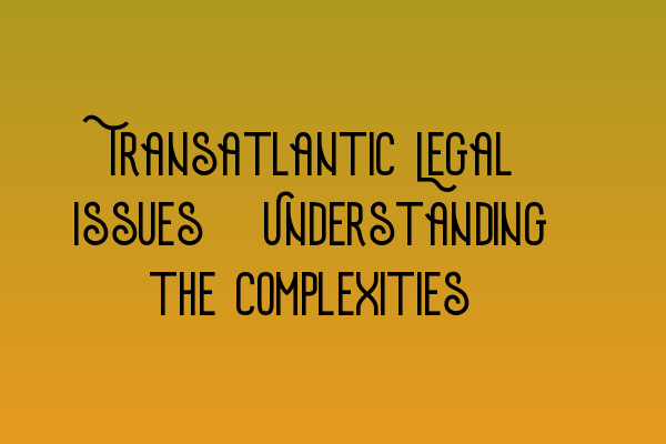 Featured image for Transatlantic Legal Issues: Understanding the Complexities